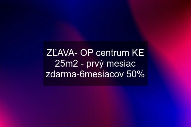 ZĽAVA- OP centrum KE 25m2 - prvý mesiac zdarma-6mesiacov 50%