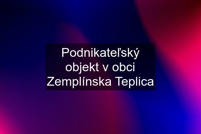 Podnikateľský objekt v obci Zemplínska Teplica