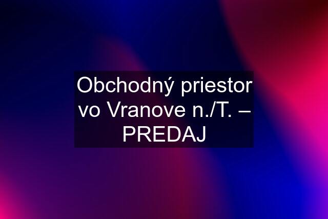 Obchodný priestor vo Vranove n./T. – PREDAJ