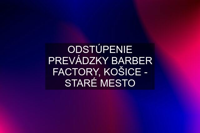 ODSTÚPENIE PREVÁDZKY BARBER FACTORY, KOŠICE - STARÉ MESTO