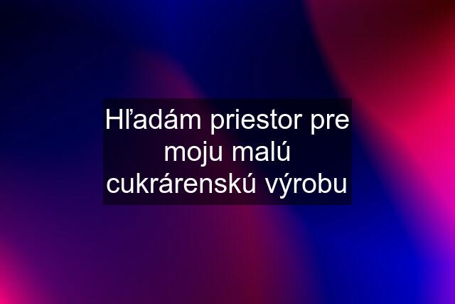 Hľadám priestor pre moju malú cukrárenskú výrobu