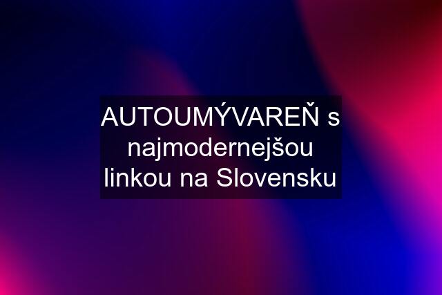 AUTOUMÝVAREŇ s najmodernejšou linkou na Slovensku
