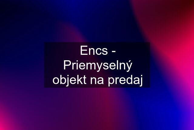 Encs - Priemyselný objekt na predaj