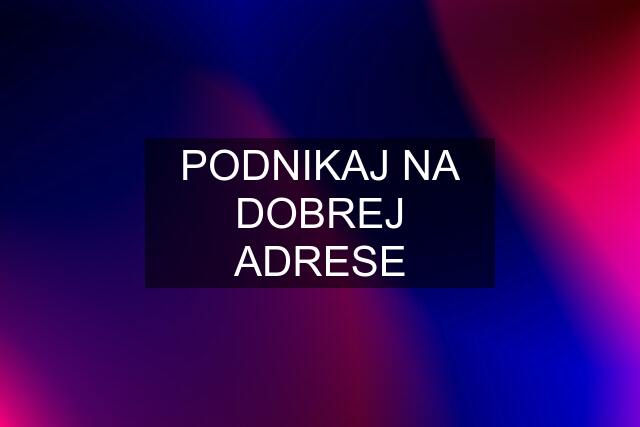 PODNIKAJ NA DOBREJ ADRESE