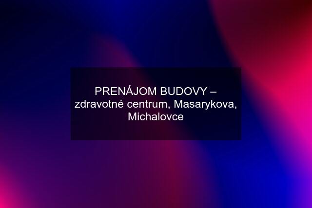 PRENÁJOM BUDOVY – zdravotné centrum, Masarykova, Michalovce