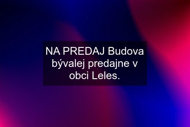 NA PREDAJ Budova bývalej predajne v obci Leles.