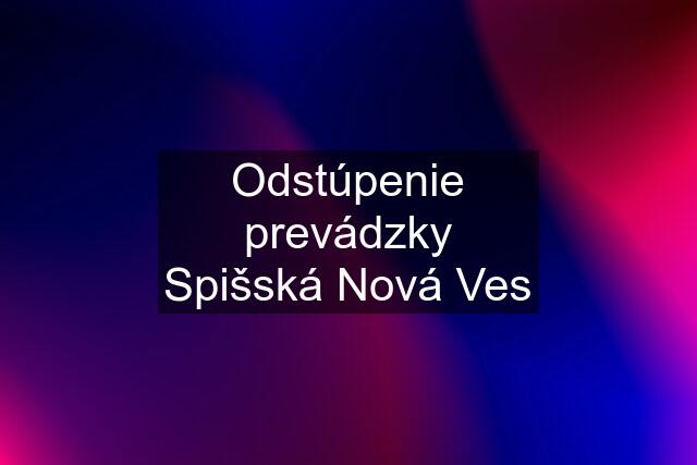 Odstúpenie prevádzky Spišská Nová Ves