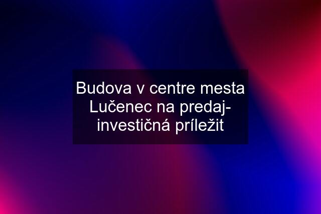 Budova v centre mesta Lučenec na predaj- investičná príležit