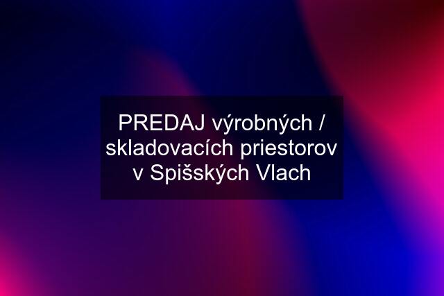 PREDAJ výrobných / skladovacích priestorov v Spišských Vlach