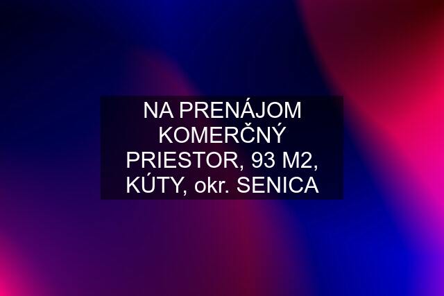 NA PRENÁJOM KOMERČNÝ PRIESTOR, 93 M2, KÚTY, okr. SENICA