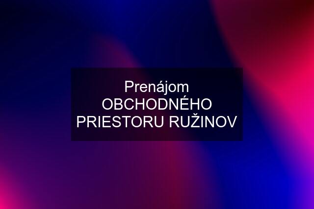 Prenájom OBCHODNÉHO PRIESTORU RUŽINOV