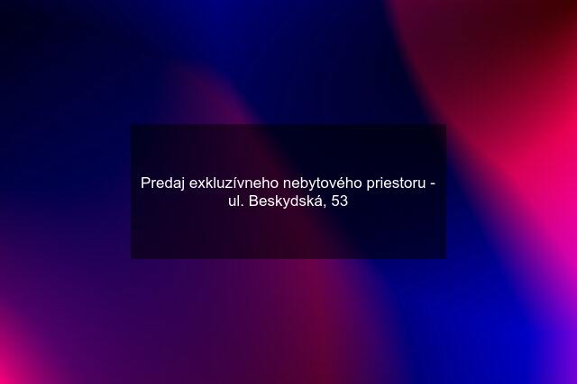 Predaj exkluzívneho nebytového priestoru - ul. Beskydská, 53