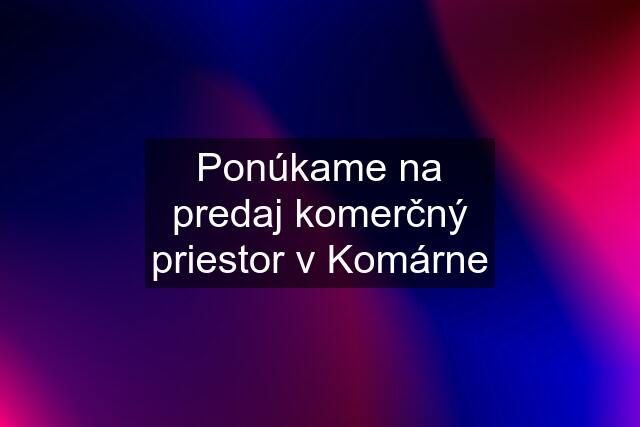 Ponúkame na predaj komerčný priestor v Komárne