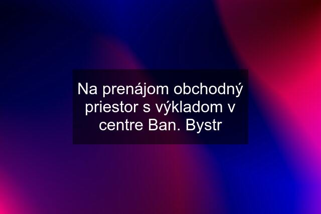 Na prenájom obchodný priestor s výkladom v centre Ban. Bystr