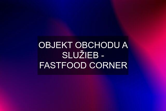 OBJEKT OBCHODU A SLUŽIEB - FASTFOOD CORNER