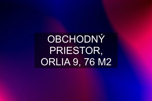 OBCHODNÝ PRIESTOR, ORLIA 9, 76 M2