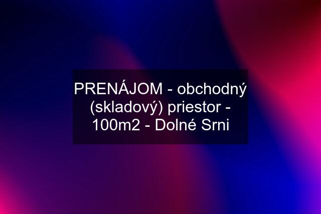 PRENÁJOM - obchodný (skladový) priestor - 100m2 - Dolné Srni