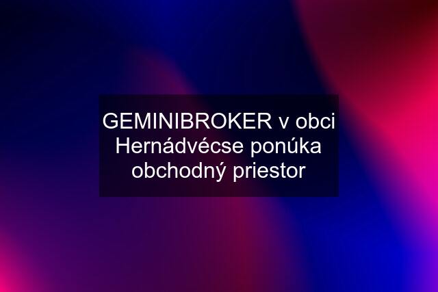 GEMINIBROKER v obci Hernádvécse ponúka obchodný priestor