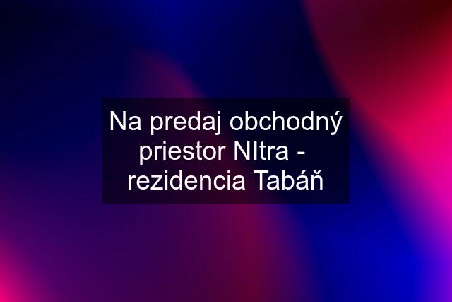 Na predaj obchodný priestor NItra -  rezidencia Tabáň