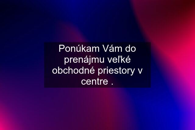 Ponúkam Vám do prenájmu veľké obchodné priestory v centre .