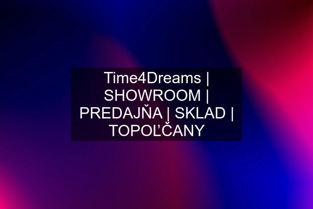 Time4Dreams | SHOWROOM | PREDAJŇA | SKLAD | TOPOĽČANY