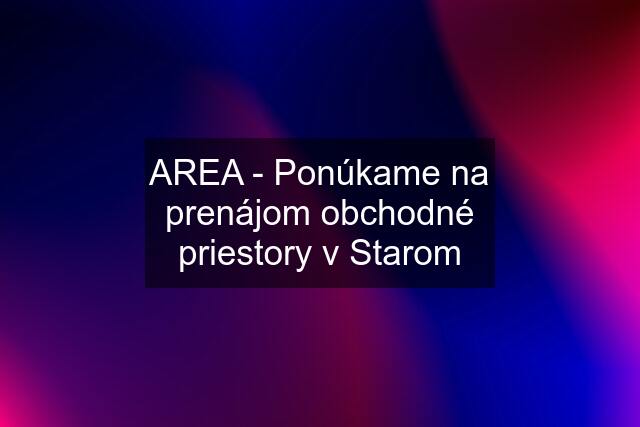 AREA - Ponúkame na prenájom obchodné priestory v Starom