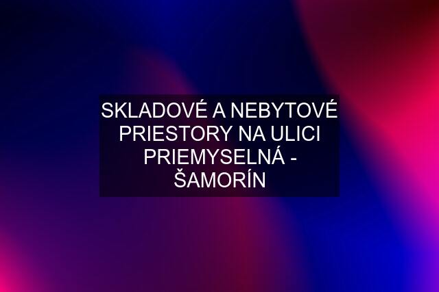 SKLADOVÉ A NEBYTOVÉ PRIESTORY NA ULICI PRIEMYSELNÁ - ŠAMORÍN