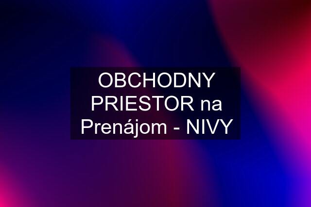 OBCHODNY PRIESTOR na Prenájom - NIVY