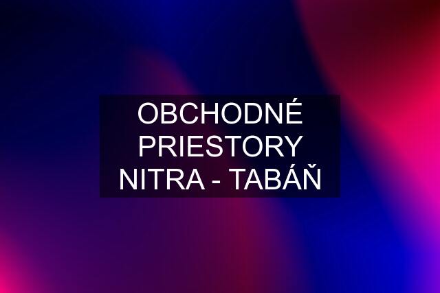 OBCHODNÉ PRIESTORY NITRA - TABÁŇ