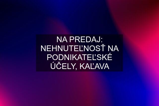 NA PREDAJ: NEHNUTEĽNOSŤ NA PODNIKATEĽSKÉ ÚČELY, KAĽAVA