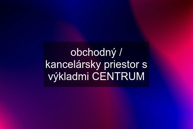 obchodný / kancelársky priestor s výkladmi CENTRUM