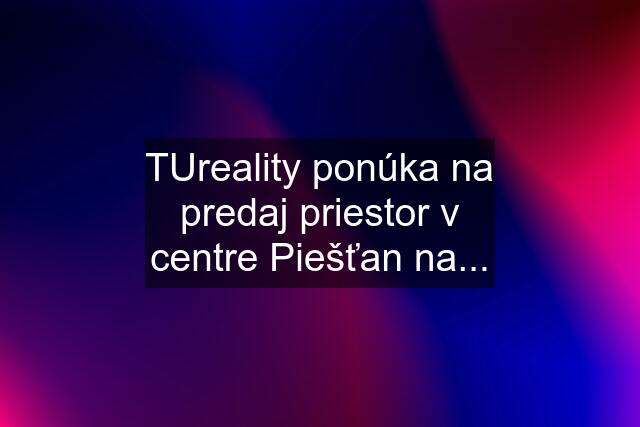 TUreality ponúka na predaj priestor v centre Piešťan na...