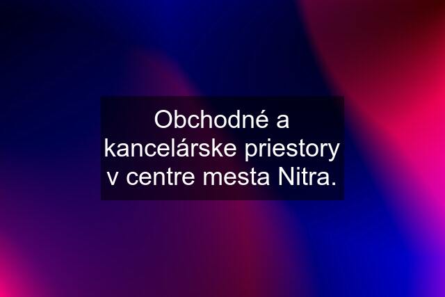 Obchodné a kancelárske priestory v centre mesta Nitra.