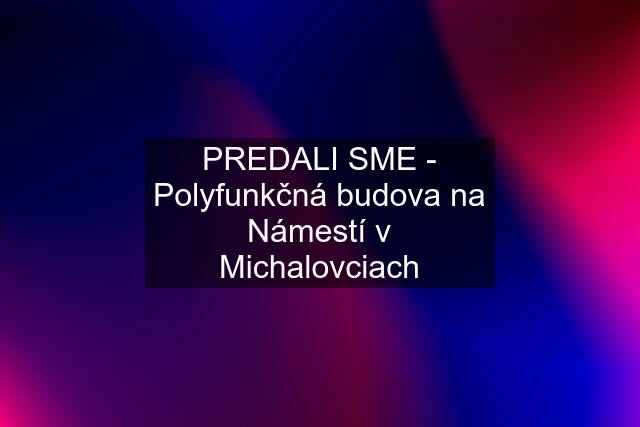 PREDALI SME - Polyfunkčná budova na Námestí v Michalovciach