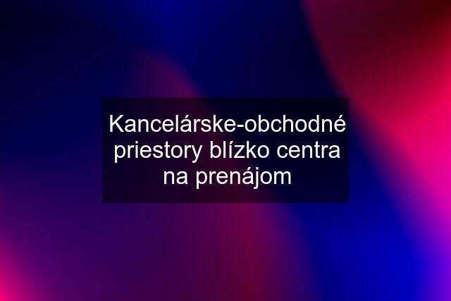 Kancelárske-obchodné priestory blízko centra na prenájom