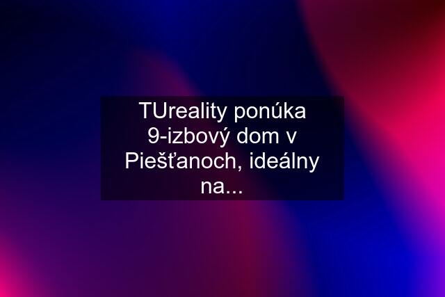 TUreality ponúka 9-izbový dom v Piešťanoch, ideálny na...