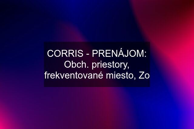 CORRIS - PRENÁJOM: Obch. priestory, frekventované miesto, Zo