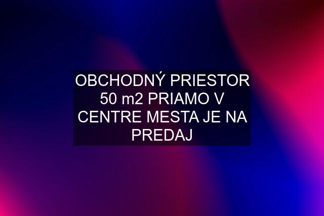 OBCHODNÝ PRIESTOR 50 m2 PRIAMO V CENTRE MESTA JE NA PREDAJ