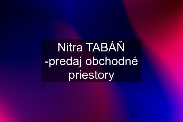 Nitra TABÁŇ -predaj obchodné priestory