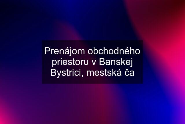 Prenájom obchodného priestoru v Banskej Bystrici, mestská ča