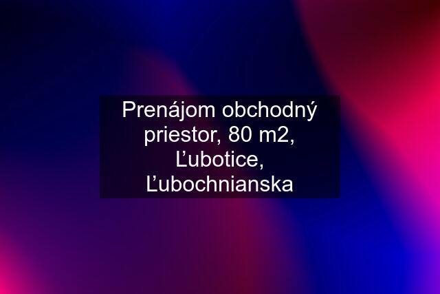 Prenájom obchodný priestor, 80 m2, Ľubotice, Ľubochnianska