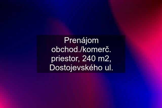 Prenájom obchod./komerč. priestor, 240 m2, Dostojevského ul.