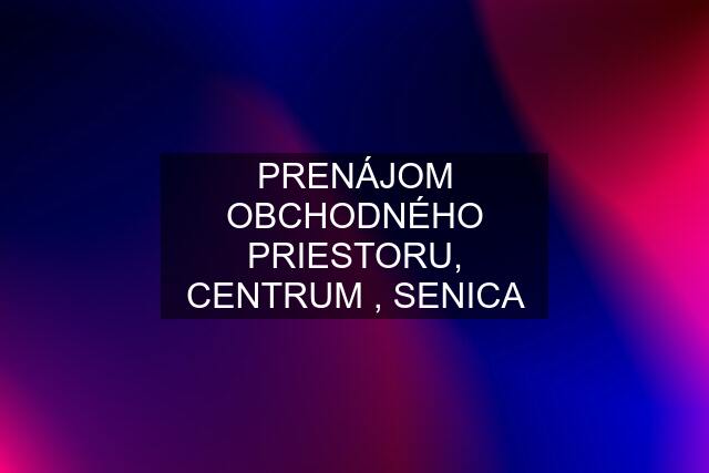 PRENÁJOM OBCHODNÉHO PRIESTORU, CENTRUM , SENICA