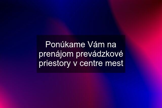 Ponúkame Vám na prenájom prevádzkové priestory v centre mest