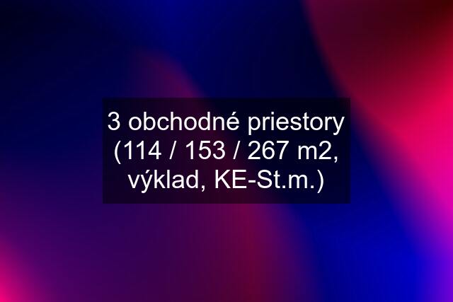 3 obchodné priestory (114 / 153 / 267 m2, výklad, KE-St.m.)