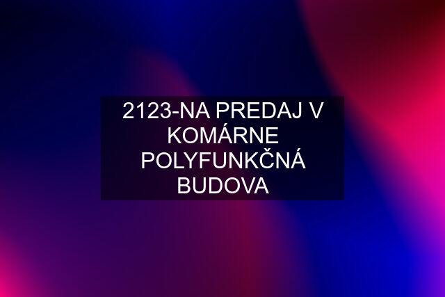 2123-NA PREDAJ V KOMÁRNE POLYFUNKČNÁ BUDOVA