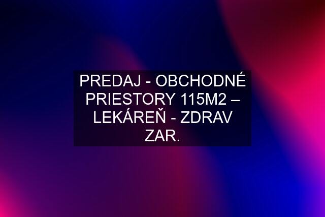 PREDAJ - OBCHODNÉ PRIESTORY 115M2 – LEKÁREŇ - ZDRAV ZAR.