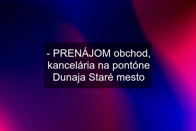 - PRENÁJOM obchod, kancelária na pontóne Dunaja Staré mesto