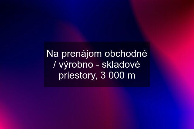 Na prenájom obchodné / výrobno - skladové priestory, 3 000 m