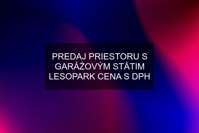 PREDAJ PRIESTORU S GARÁŹOVÝM STÁTIM LESOPARK CENA S DPH